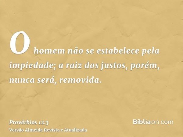 O homem não se estabelece pela impiedade; a raiz dos justos, porém, nunca será, removida.