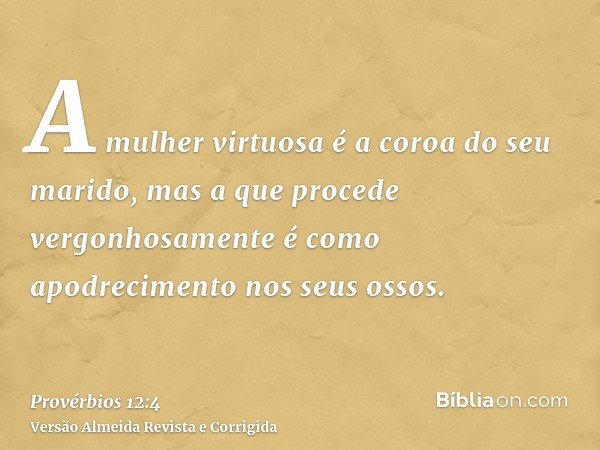 A mulher virtuosa é a coroa do seu marido, mas a que procede vergonhosamente é como apodrecimento nos seus ossos.