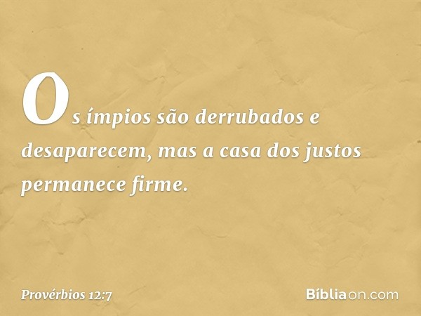 Os ímpios são derrubados e desaparecem,
mas a casa dos justos permanece firme. -- Provérbios 12:7