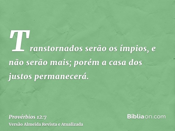 Transtornados serão os ímpios, e não serão mais; porém a casa dos justos permanecerá.