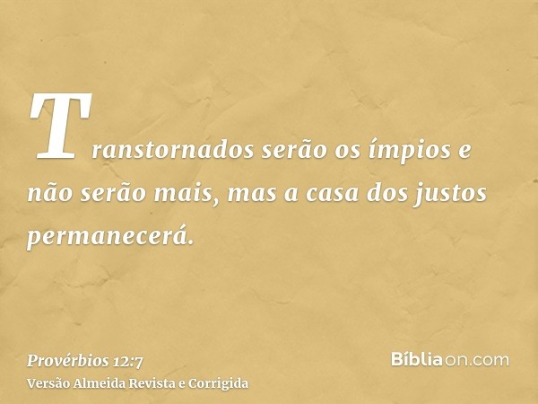 Transtornados serão os ímpios e não serão mais, mas a casa dos justos permanecerá.