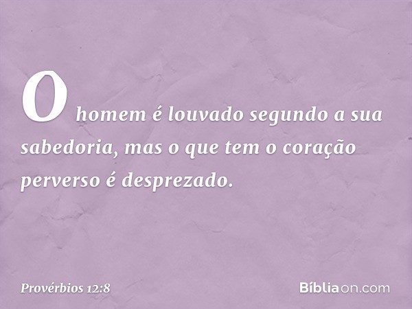 O homem é louvado
segundo a sua sabedoria,
mas o que tem o coração perverso
é desprezado. -- Provérbios 12:8