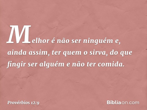 Melhor é não ser ninguém
e, ainda assim, ter quem o sirva,
do que fingir ser alguém
e não ter comida. -- Provérbios 12:9