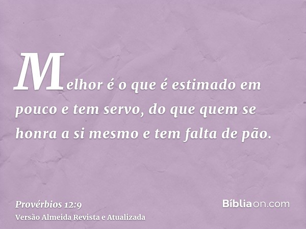 Melhor é o que é estimado em pouco e tem servo, do que quem se honra a si mesmo e tem falta de pão.