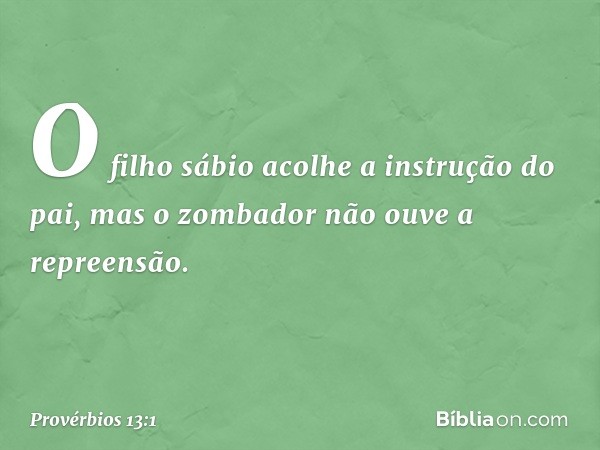 O filho sábio
acolhe a instrução do pai,
mas o zombador não ouve a repreensão. -- Provérbios 13:1