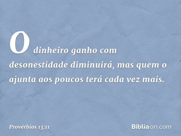 O dinheiro ganho com desonestidade
diminuirá,
mas quem o ajunta aos poucos
terá cada vez mais. -- Provérbios 13:11