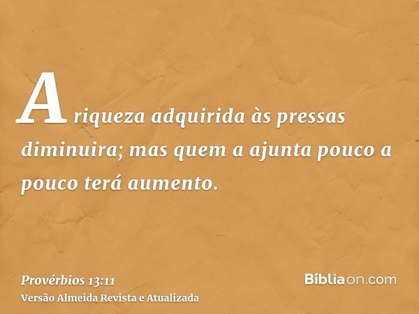 A riqueza adquirida às pressas diminuira; mas quem a ajunta pouco a pouco terá aumento.