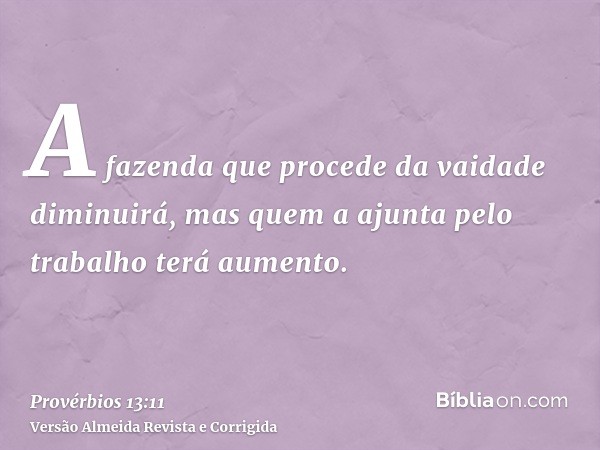 A fazenda que procede da vaidade diminuirá, mas quem a ajunta pelo trabalho terá aumento.