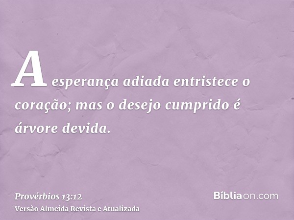 A esperança adiada entristece o coração; mas o desejo cumprido é árvore devida.