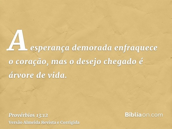 A esperança demorada enfraquece o coração, mas o desejo chegado é árvore de vida.