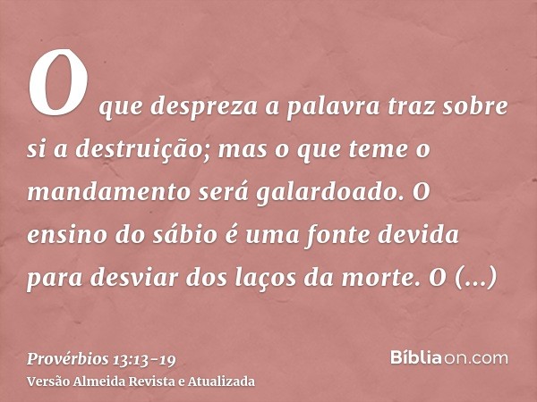 O que despreza a palavra traz sobre si a destruição; mas o que teme o mandamento será galardoado.O ensino do sábio é uma fonte devida para desviar dos laços da 