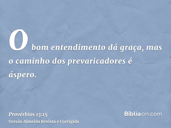 O bom entendimento dá graça, mas o caminho dos prevaricadores é áspero.