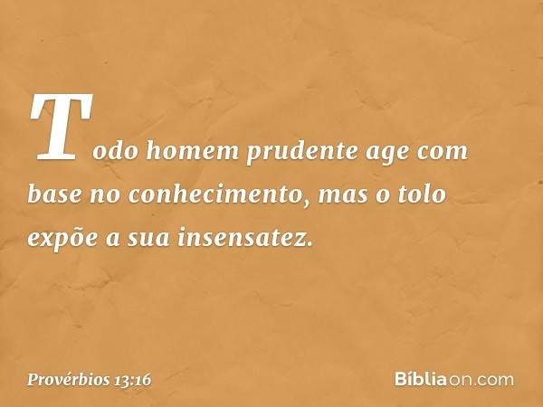 Todo homem prudente
age com base no conhecimento,
mas o tolo expõe a sua insensatez. -- Provérbios 13:16