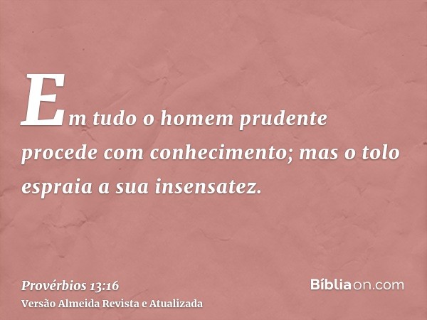 Em tudo o homem prudente procede com conhecimento; mas o tolo espraia a sua insensatez.