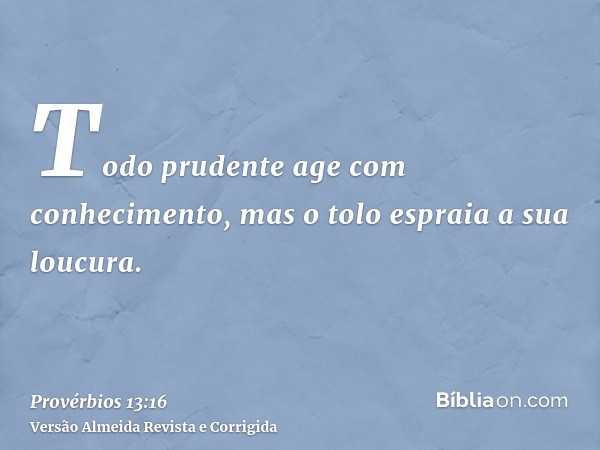 Todo prudente age com conhecimento, mas o tolo espraia a sua loucura.