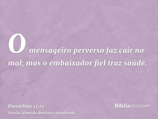 O mensageiro perverso faz cair no mal; mas o embaixador fiel traz saúde.