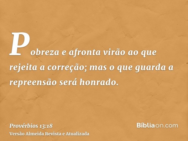 Pobreza e afronta virão ao que rejeita a correção; mas o que guarda a repreensão será honrado.