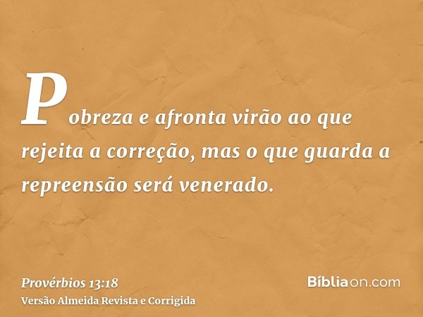 Pobreza e afronta virão ao que rejeita a correção, mas o que guarda a repreensão será venerado.