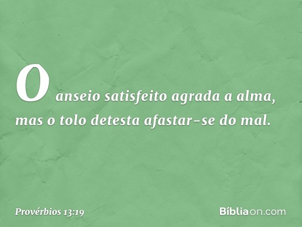 O anseio satisfeito agrada a alma,
mas o tolo detesta afastar-se do mal. -- Provérbios 13:19