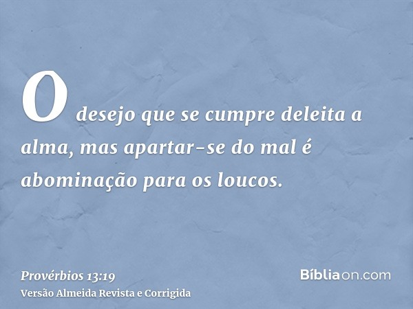 O desejo que se cumpre deleita a alma, mas apartar-se do mal é abominação para os loucos.