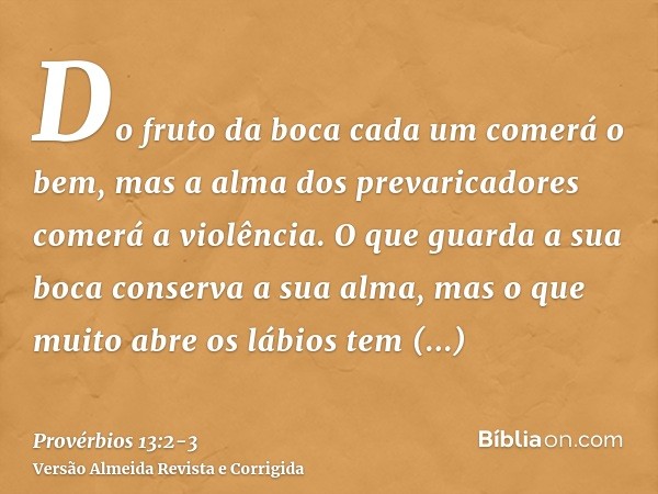 Do fruto da boca cada um comerá o bem, mas a alma dos prevaricadores comerá a violência.O que guarda a sua boca conserva a sua alma, mas o que muito abre os láb