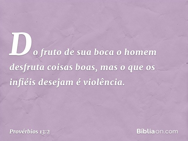 Do fruto de sua boca
o homem desfruta coisas boas,
mas o que os infiéis desejam é violência. -- Provérbios 13:2