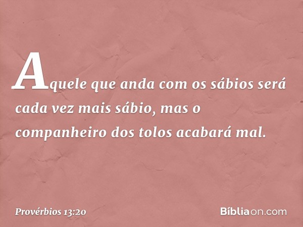 Aquele que anda com os sábios
será cada vez mais sábio,
mas o companheiro dos tolos
acabará mal. -- Provérbios 13:20