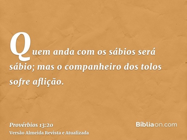 Quem anda com os sábios será sábio; mas o companheiro dos tolos sofre aflição.