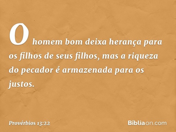 O homem bom deixa herança
para os filhos de seus filhos,
mas a riqueza do pecador
é armazenada para os justos. -- Provérbios 13:22