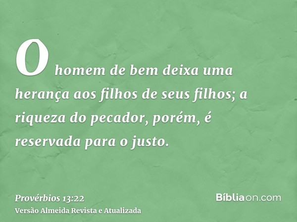 O homem de bem deixa uma herança aos filhos de seus filhos; a riqueza do pecador, porém, é reservada para o justo.