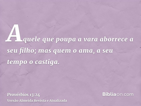 Aquele que poupa a vara aborrece a seu filho; mas quem o ama, a seu tempo o castiga.