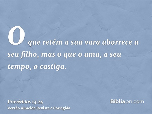 O que retém a sua vara aborrece a seu filho, mas o que o ama, a seu tempo, o castiga.