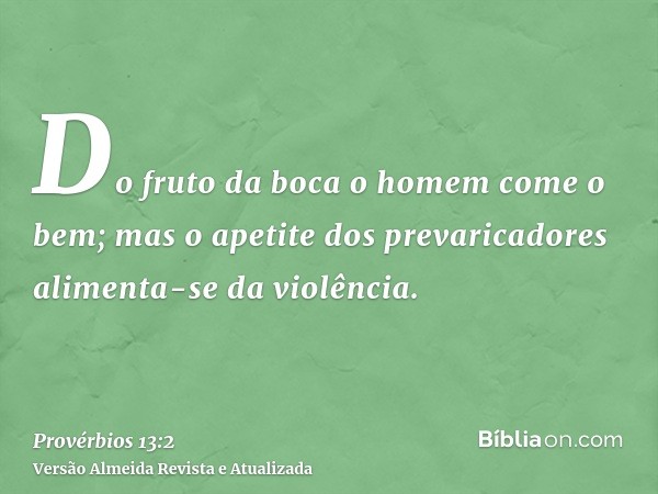 Do fruto da boca o homem come o bem; mas o apetite dos prevaricadores alimenta-se da violência.