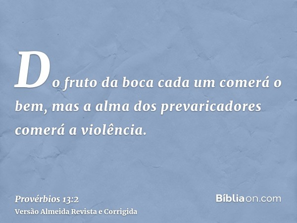 Do fruto da boca cada um comerá o bem, mas a alma dos prevaricadores comerá a violência.