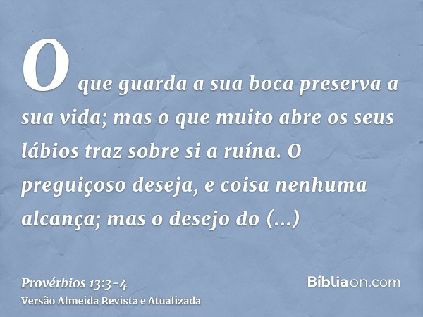 O que guarda a sua boca preserva a sua vida; mas o que muito abre os seus lábios traz sobre si a ruína.O preguiçoso deseja, e coisa nenhuma alcança; mas o desej