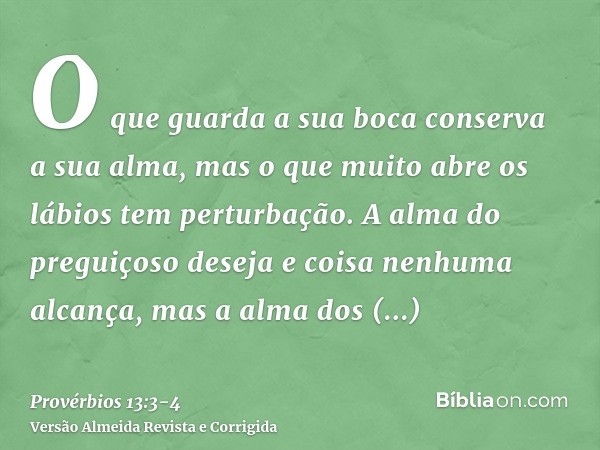 O que guarda a sua boca conserva a sua alma, mas o que muito abre os lábios tem perturbação.A alma do preguiçoso deseja e coisa nenhuma alcança, mas a alma dos 