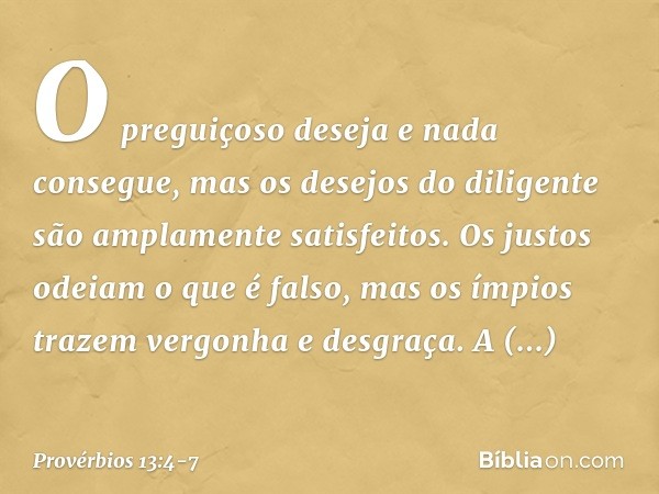 O preguiçoso deseja e nada consegue,
mas os desejos do diligente
são amplamente satisfeitos. Os justos odeiam o que é falso,
mas os ímpios
trazem vergonha e des