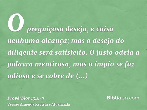 O preguiçoso deseja, e coisa nenhuma alcança; mas o desejo do diligente será satisfeito.O justo odeia a palavra mentirosa, mas o ímpio se faz odioso e se cobre 