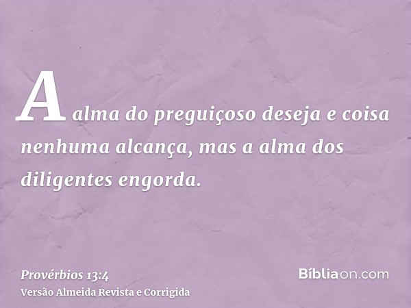 A alma do preguiçoso deseja e coisa nenhuma alcança, mas a alma dos diligentes engorda.