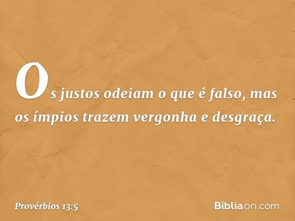 Os justos odeiam o que é falso,
mas os ímpios
trazem vergonha e desgraça. -- Provérbios 13:5