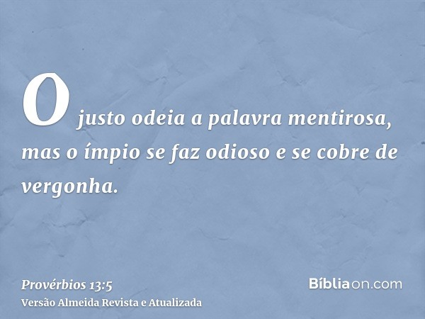 O justo odeia a palavra mentirosa, mas o ímpio se faz odioso e se cobre de vergonha.