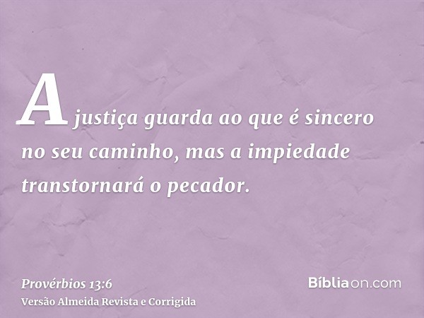 A justiça guarda ao que é sincero no seu caminho, mas a impiedade transtornará o pecador.