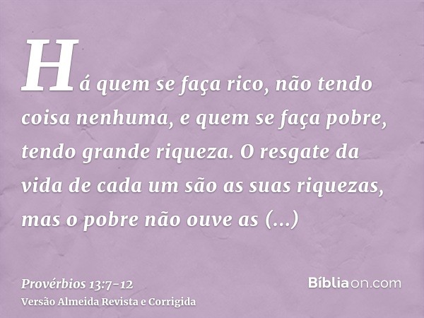 Há quem se faça rico, não tendo coisa nenhuma, e quem se faça pobre, tendo grande riqueza.O resgate da vida de cada um são as suas riquezas, mas o pobre não ouv