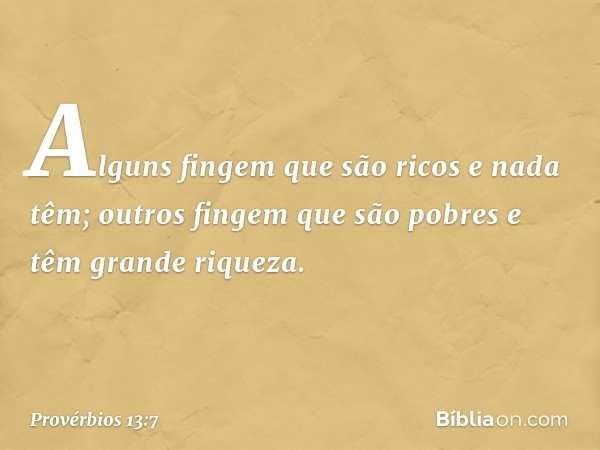 Alguns fingem que são ricos e nada têm;
outros fingem que são pobres
e têm grande riqueza. -- Provérbios 13:7