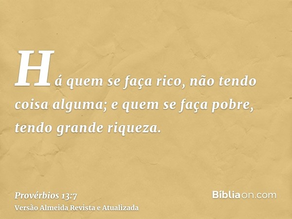 Há quem se faça rico, não tendo coisa alguma; e quem se faça pobre, tendo grande riqueza.