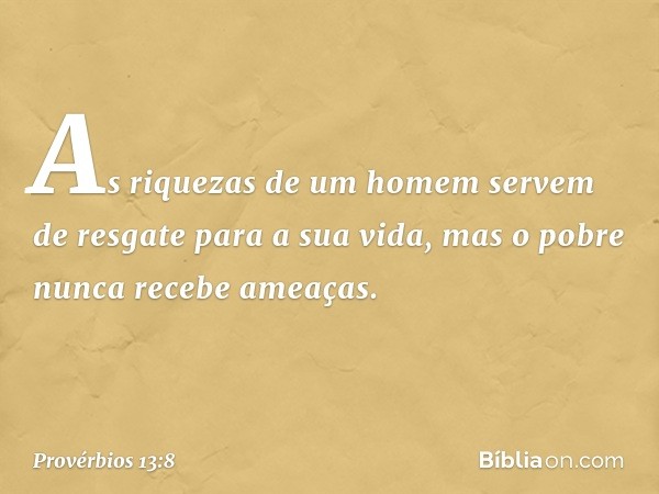 As riquezas de um homem
servem de resgate para a sua vida,
mas o pobre nunca recebe ameaças. -- Provérbios 13:8