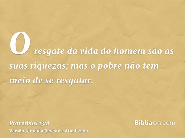 O resgate da vida do homem são as suas riquezas; mas o pobre não tem meio de se resgatar.