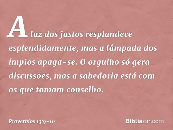 A luz dos justos
resplandece esplendidamente,
mas a lâmpada dos ímpios apaga-se. O orgulho só gera discussões,
mas a sabedoria está
com os que tomam conselho. -