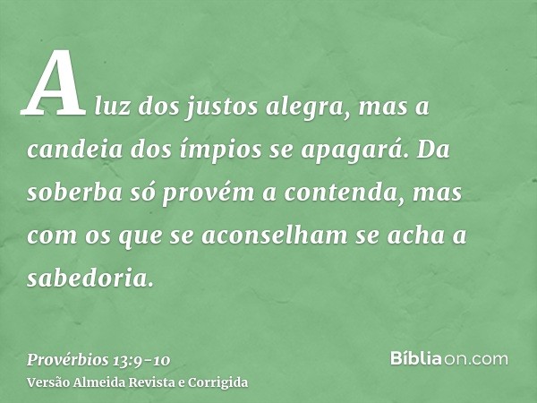 A luz dos justos alegra, mas a candeia dos ímpios se apagará.Da soberba só provém a contenda, mas com os que se aconselham se acha a sabedoria.