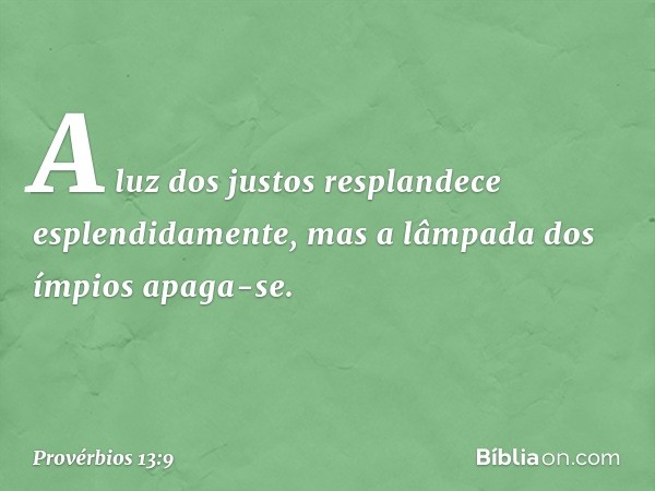 A luz dos justos
resplandece esplendidamente,
mas a lâmpada dos ímpios apaga-se. -- Provérbios 13:9